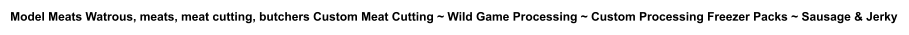 Model Meats Watrous, meats, meat cutting, butchers Custom Meat Cutting ~ Wild Game Processing ~ Custom Processing Freezer Packs ~ Sausage & Jerky